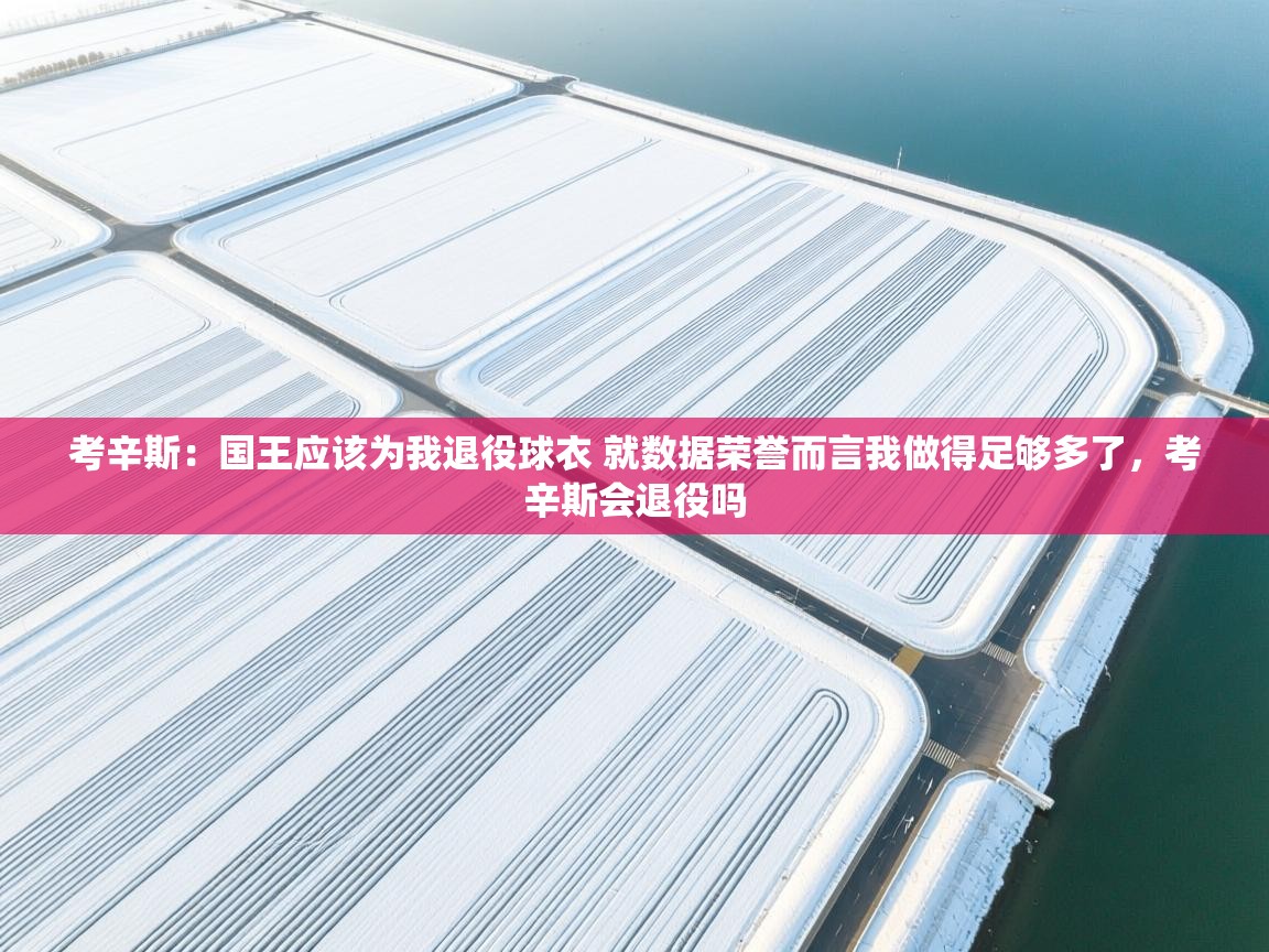 考辛斯:国王应该为我退役球衣 就数据荣誉而言我做得足够多了,考辛斯会退役吗 第1张