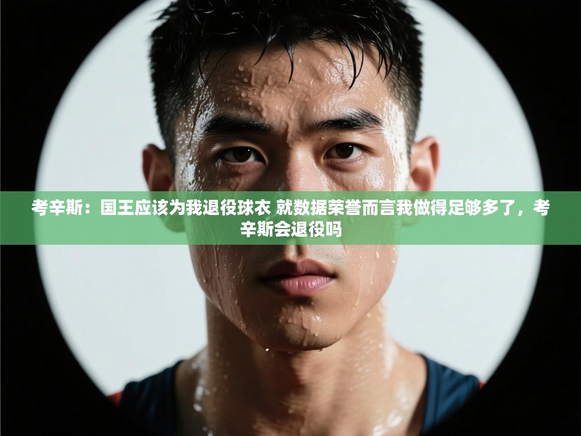 考辛斯:国王应该为我退役球衣 就数据荣誉而言我做得足够多了,考辛斯会退役吗 第2张