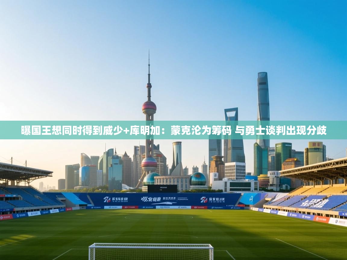 曝国王想同时得到威少+库明加:蒙克沦为筹码 与勇士谈判出现分歧 第1张