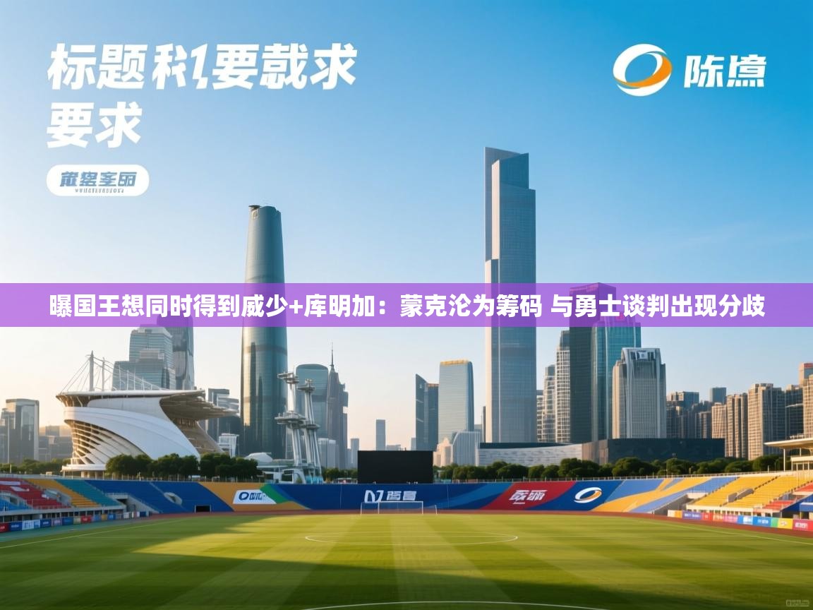 曝国王想同时得到威少+库明加:蒙克沦为筹码 与勇士谈判出现分歧 第2张