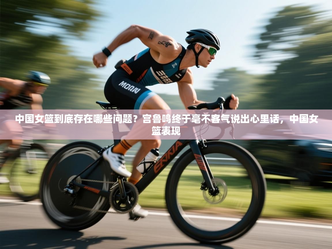 中国女篮到底存在哪些问题?宫鲁鸣终于毫不客气说出心里话,中国女篮表现 第2张